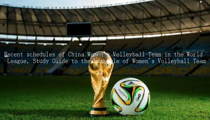 Recent schedules of China Women's Volleyball Team in the World League, Study Guide to the Schedule of Women's Volleyball Team