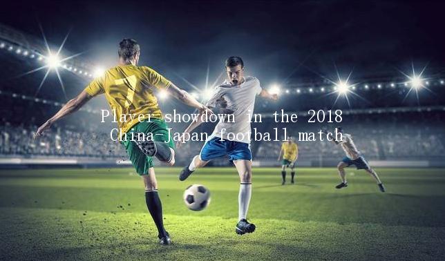 Player showdown in the 2018 China-Japan football match