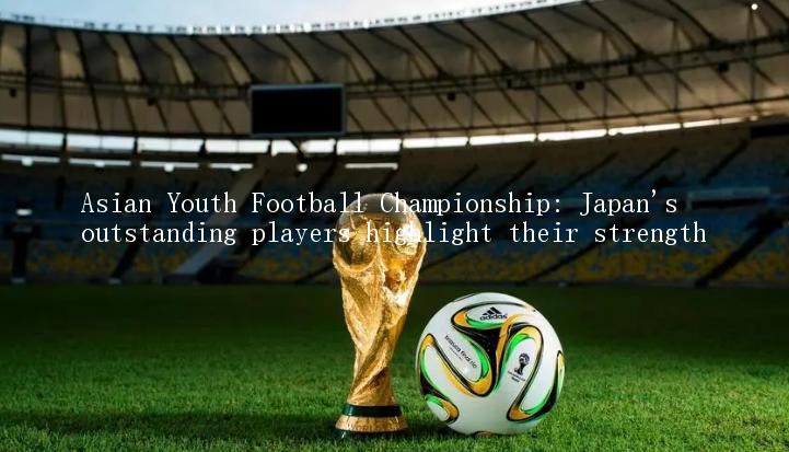 Asian Youth Football Championship: Japan's outstanding players highlight their strength